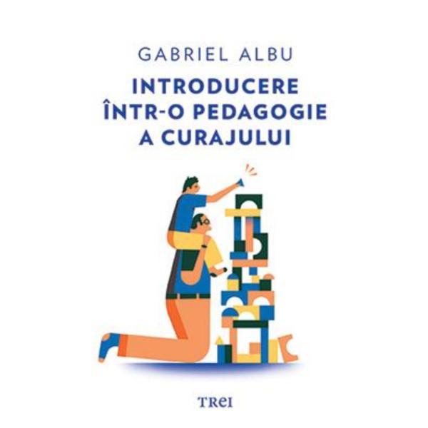 Introducere intr-o pedagogie a curajului - Gabriel Albu, editura Trei