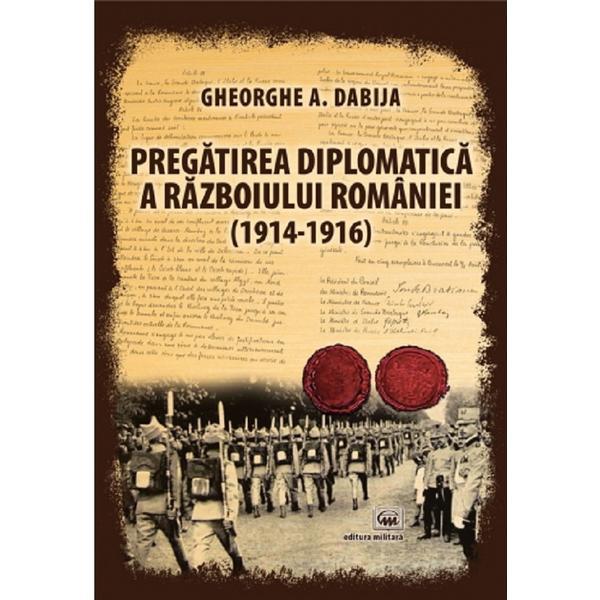 Pregatirea diplomatica a razboiului Romaniei (1914-1916) - Gheorghe A. Dabija, editura Militara