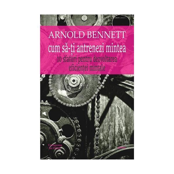 Cum sa-ti antrenezi mintea - Arnold Bennett, editura Cartex