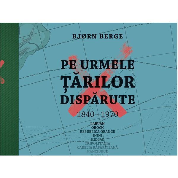 Pe urmele tarilor disparute, 1840-1970 - Bjorn Berge, editura Casa