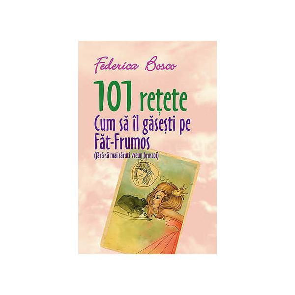 101 Retete Cum Sa Il Gasesti Pe Fat-Frumos - Federica Bosco, editura All