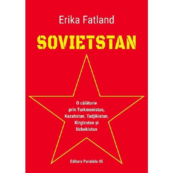 Sovietstan. O calatorie prin Turkmenistan, Kazahstan, Tadjikistan, Kirgizstan si Uzbekistan - Erika Fatland, editura Paralela 45