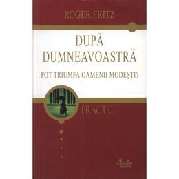 Dupa Dumneavoastra. Pot oamnenii umili sa triumfe - Roger Fritz, editura Curtea Veche