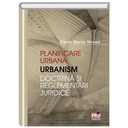 Planificare urbana. Urbanism. Doctrina si reglementari juridice - Elena Maria Minea, editura Pro Universitaria