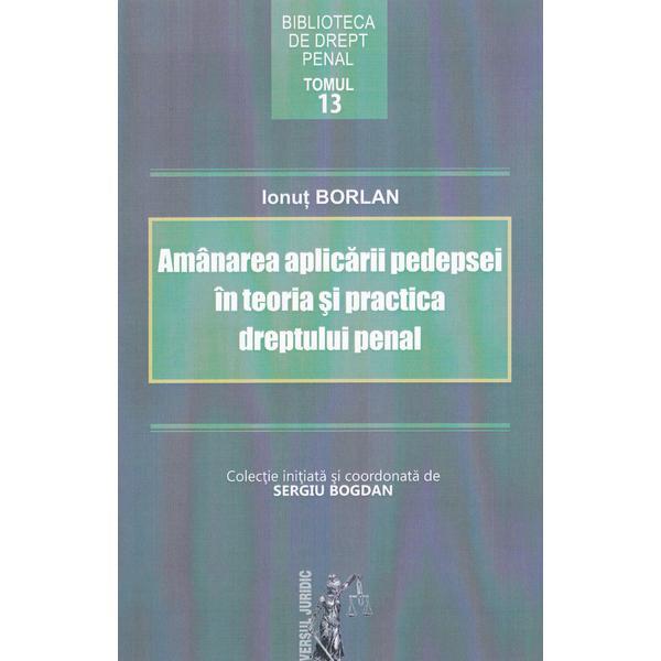 Amanarea aplicarii pedepsei in teoria si practica dreptului penal - Ionut Borlan, editura Universul Juridic