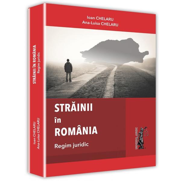 Strainii in Romania - Ioan Chelaru, Ana-Luisa Chelaru, editura Universul Juridic