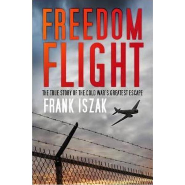 Freedom Flight: The True Story of the Cold War&#039;s Greatest Escape - Frank Iszak, editura The History Press