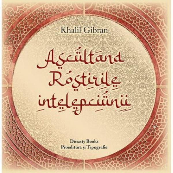 Ascultand rostirile intelepciunii - Khalil Gibran, Dinasty Books Proeditura Si Tipografie