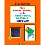 Sub crucea sudului, prin argentina, brazilia, uruguay - doru ciucescu