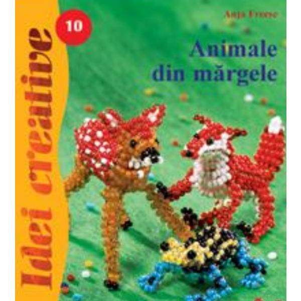 Idei creative 10 - Animale din margele - Anja Freese, editura Casa