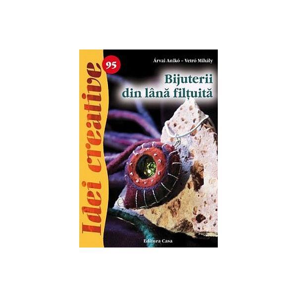 Idei creative 95 - Bijuterii din lana filtuita - Arvai Aniko, Vetro Mihaly, editura Casa