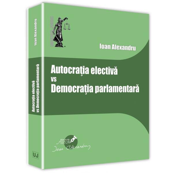 Autocratia electiva vs democratia parlamentara - Ioan Alexandru, editura Universul Juridic