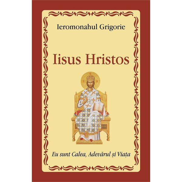 Iisus Hristos: eu sunt Calea, Adevarul si Viata - Ieromonahul Grigorie, editura Egumenita