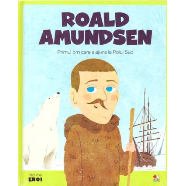 Micii eroi. roald amundsen, primul om care a ajuns la polul sud