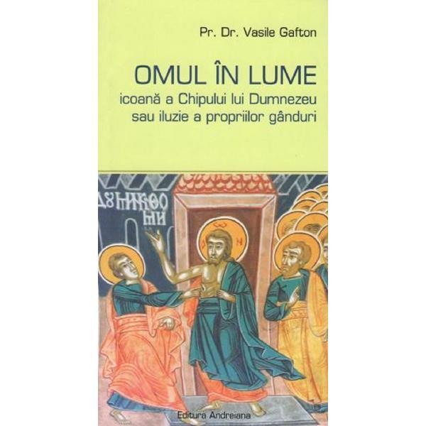 Omul in lume, icoana a chipului lui Dumnezeu sau iluzie a propriilor ganduri - Vasile Gafton, editura Andreiana