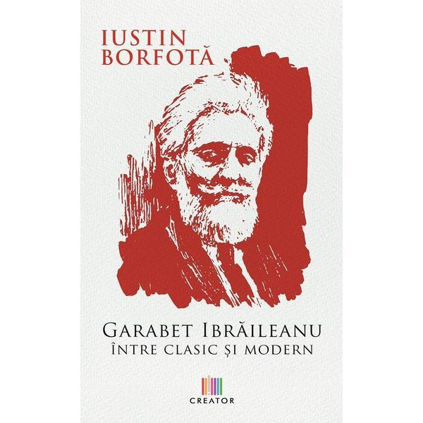 Garabet Ibraileanu. Intre clasic si modern - Iustin Borfota, editura Creator