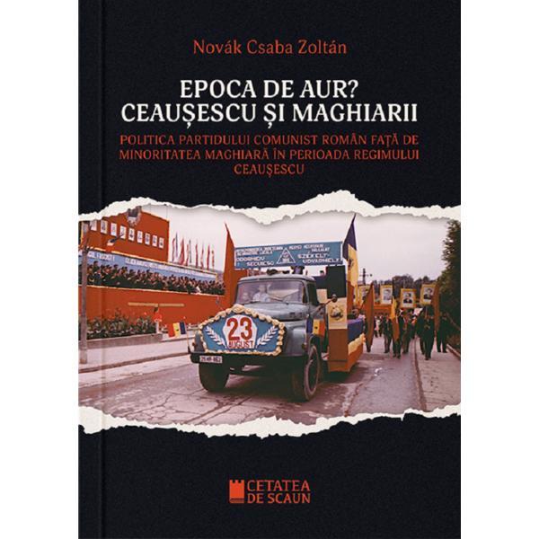 Epoca de aur? Ceausescu si maghiarii - Novak Csaba Zoltan, editura Cetatea De Scaun