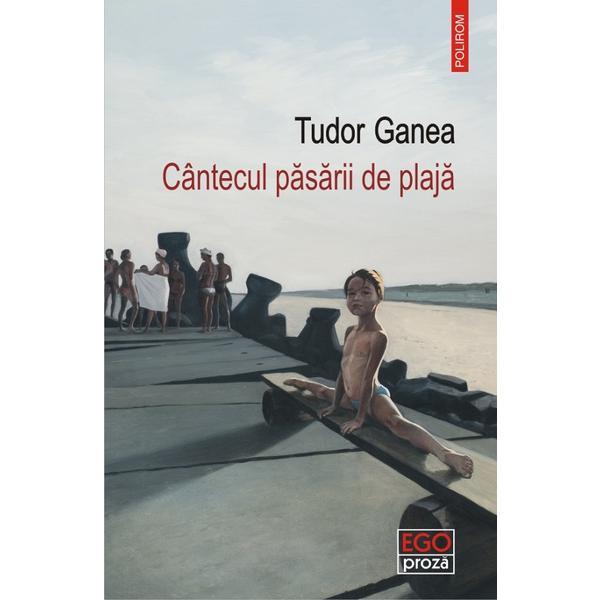 Cantecul pasarii de plaja - Tudor Ganea, editura Polirom