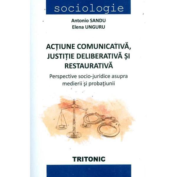 Actiune comunicativa, justitie deliberativa si restaurativa - Antonio Sandu, Elena Unguru, editura Tritonic