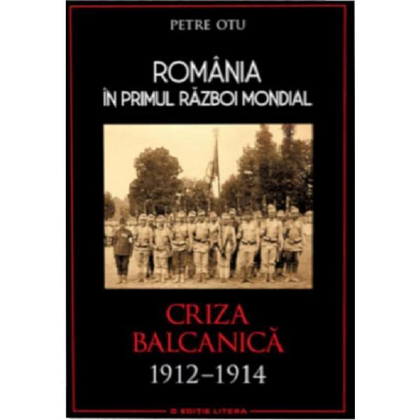 Romania in Primul Razboi Mondial. Criza balcanica 1912-1914 - Petru Otu, editura Litera
