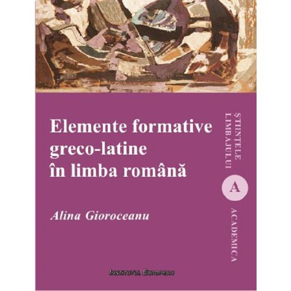Elemente formative greco-latine in limba romana - Alina Gioroceanu, editura Institutul European