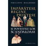 Imparatese, regine, printese si povestile lor scandaloase - Philippe Delorme, editura Humanitas