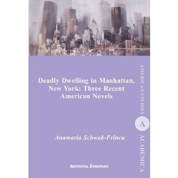 Deadly Dwelling in Manhattan, New York: Three Recent American Novels - Anamaria Schwab-Frincu, editura Institutul European