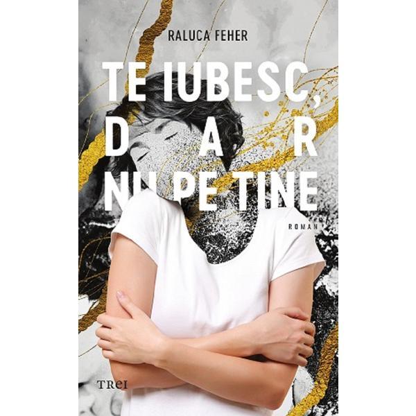 Te iubesc dar nu pe tine - Raluca Feher, editura Trei