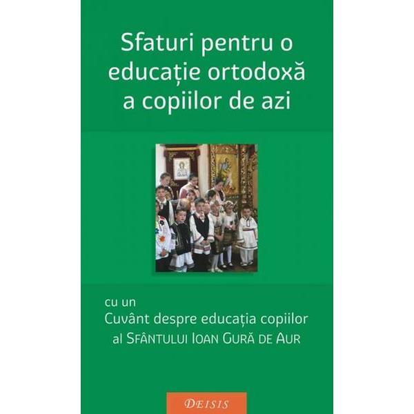 Sfaturi pentru o educatie ortodoxa a copiilor de azi - Ioan Gura de Aur, editura Deisis