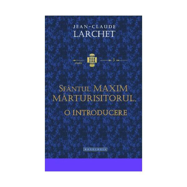 Sfantul Maxim Marturisitorul. O introducere - Jean-Claude Larchet, editura Doxologia