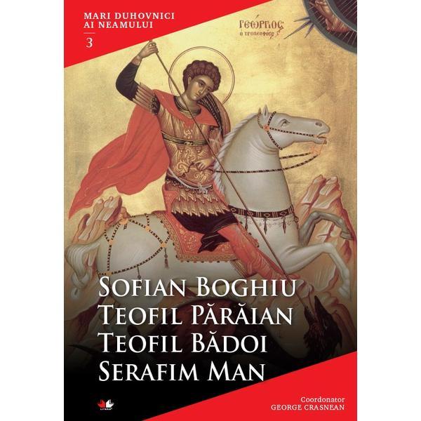 Mari Duhovnici Ai Neamului 3 - Sofian Boghiu, Teofil Paraian, Teofil Badoi, Serafim Man, editura Litera