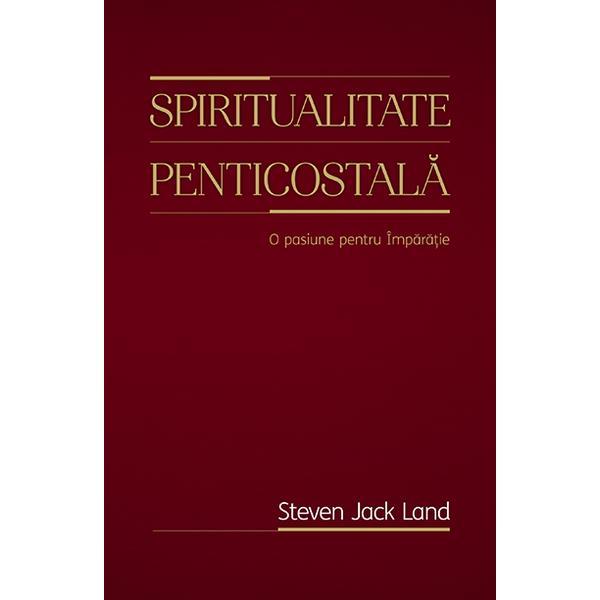 Spiritualitate penticostala. O pasiune pentru Imparatie - Steven Jack Land, editura Casa Cartii