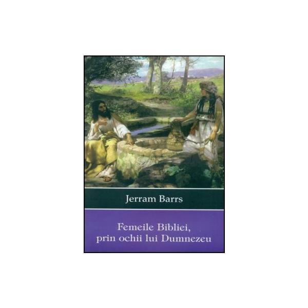 Femeile Bibliei, Prin Ochii Lui Dumnezeu - Jerram Barrs, editura Casa Cartii