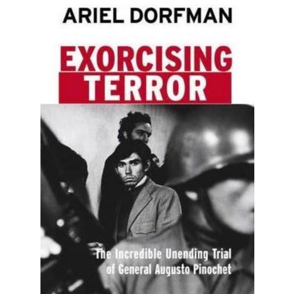 Exorcising Terror: The Incredible Unending Trial of General Augusto Pinochet - Ariel Dorfman, editura Pluto Press
