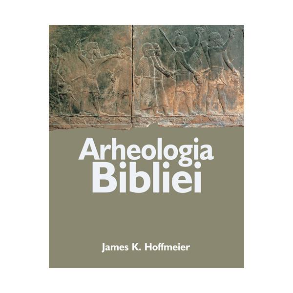 Arheologia Bibliei - James K. Hoffmeier, editura Casa Cartii