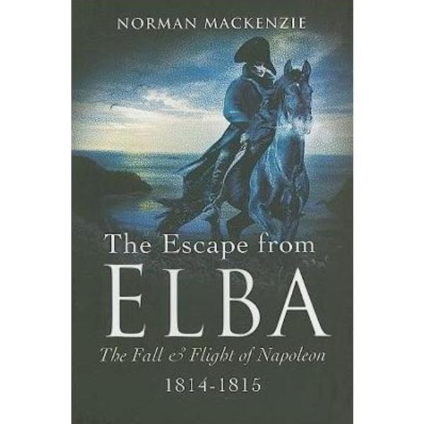 The Escape from Elba: The Fall and Flight of Napoleon 1814-1815 - Norman MacKenzie, editura Pen & Sword