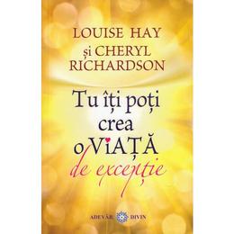 Tu iti poti crea o viata de exceptie - Louise Hay, Cheryl Richardson, editura Adevar Divin