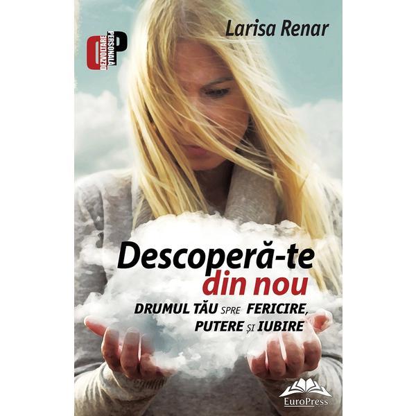 Descopera-te din nou. Drumul tau spre fericire, putere si iubire - Larisa Renar, editura Europress