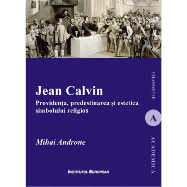Jean Calvin. Providenta, predestinarea si estetica simbolului religios - Mihai Androne, editura Institutul European