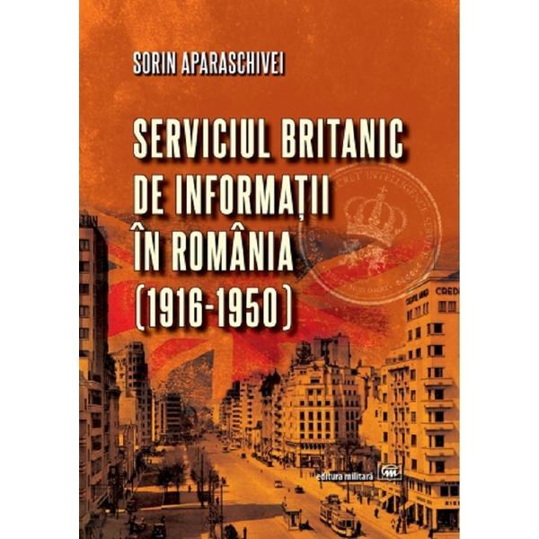 Serviciul britanic de informatii in Romania (1916-1950) - Sorin Aparaschivei, editura Militara