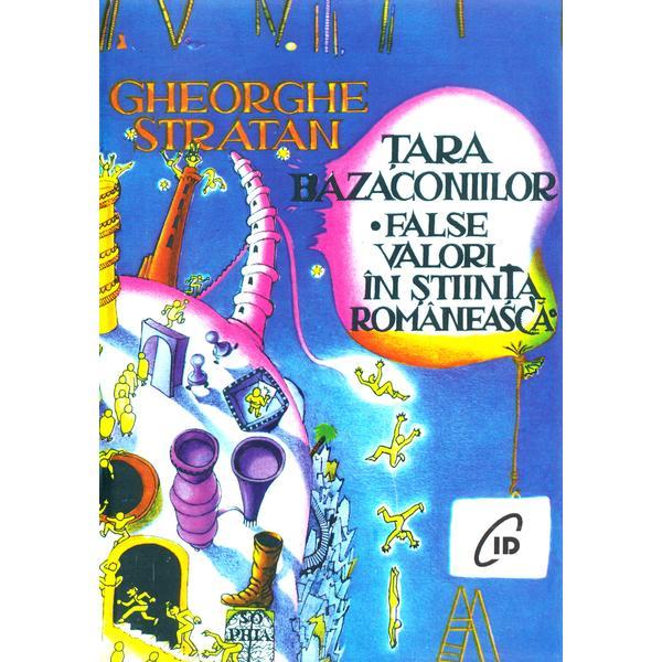 Tara bazaconiilor. False valori in stiinta romaneasca - Gheorghe Stratan, editura C.i.d.