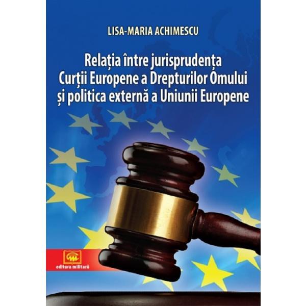 Relatia intre jurisprudenta Curtii Europene a Drepturilor Omului si politica externa a Uniunii Europene - Lisa-Maria Achimescu, editura Militara
