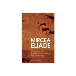 Samanismul si tehnicile arhaice ale extazului - Mircea Eliade, editura Humanitas