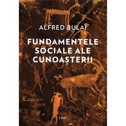 Fundamentele sociale ale cunoasterii - Alfred Bulai, editura Trei