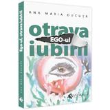 Ego-ul, otrava iubirii - Ana Maria Ducuta, editura Evrika