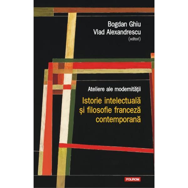 Ateliere ale modernitatii. Istorie intelectuala si filosofie franceza contemporana - Bogdan Ghiu, Vlad Alexandrescu, editura Polirom