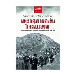 Munca fortata in Romania in regimul comunist - Nicoleta Ionescu-Gura, editura Corint