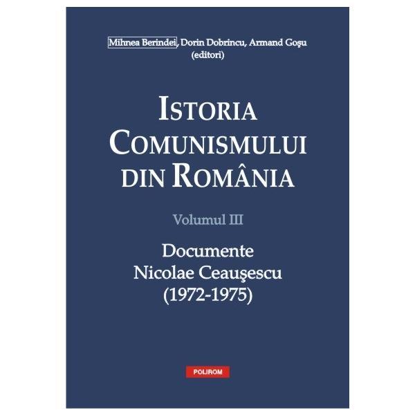 Istoria comunismului din Romania Vol. III: Documente. Nicolae Ceausescu (1972-1975) - Mihnea Berindei, editura Polirom