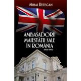 Ambasadorii maiestatii sale in Romania 1964-1970 - Mihai Retegan, editura Rao