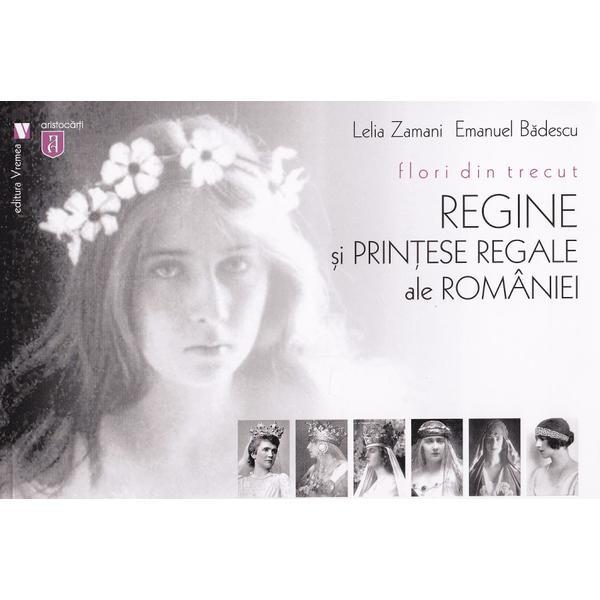 Flori din trecut. Regine si printese regale ale Romaniei - Lelia Zamani, Emanuel Badescu, editura Vremea